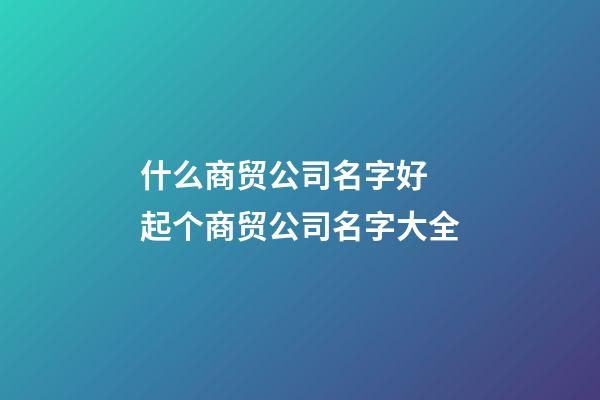 什么商贸公司名字好 起个商贸公司名字大全